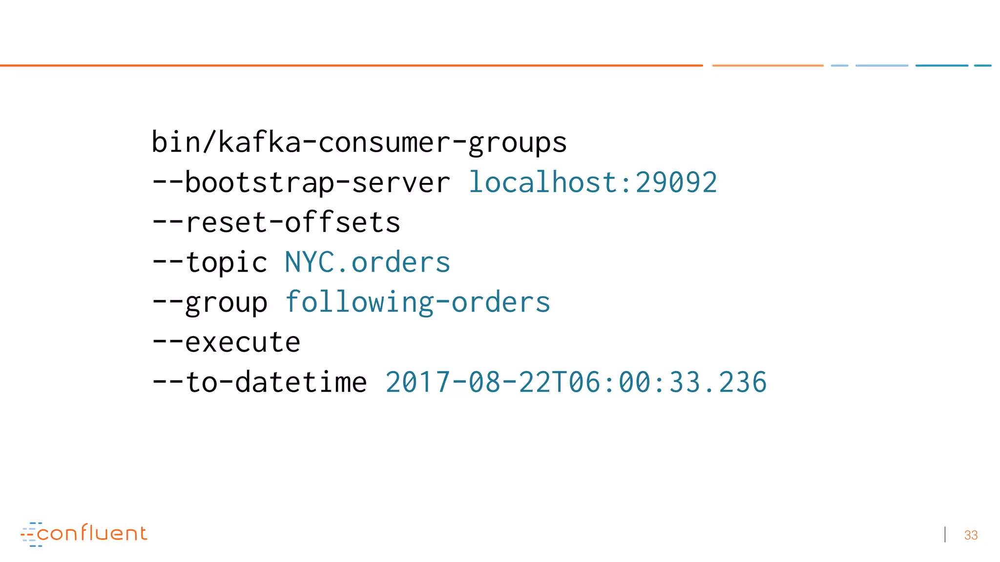 33 bin/kafka-consumer-groups --bootstrap-server localhost:29092 --reset-offsets --topic NYC.orders --group following-orders --execute --to-datetime 2017-08-22T06:00:33.236 