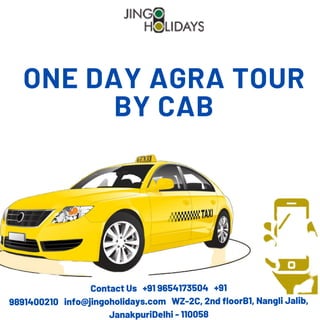 ONE DAY AGRA TOUR
BY CAB
Contact Us   +91 9654173504   +91
9891400210   info@jingoholidays.com   WZ-2C, 2nd floorB1, Nangli Jalib,
JanakpuriDelhi - 110058
 