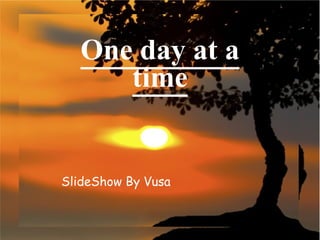 One day at a
     time


SlideShow By Vusa
 