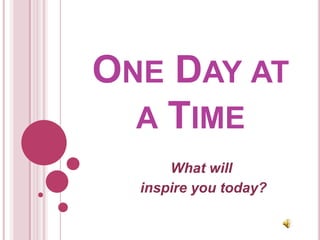 One Day at a Time What will   inspire you today? 
