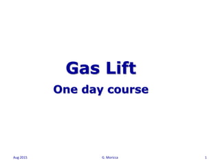 Aug 2015 G. Moricca 1
Gas Lift
One day course
 