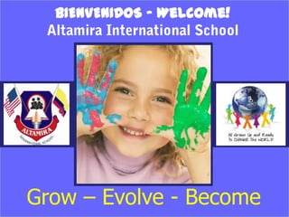 1 BIENVENIDOS - Welcome! Altamira International School Grow – Evolve - Become  