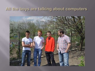 All the boys are talking about computers 