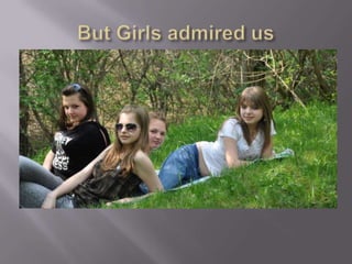 But Girls admired us