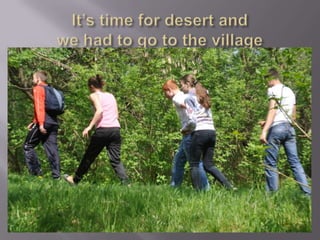 It’s time for desert andwe had to go to the village