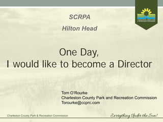 Charleston County Park & Recreation Commission 
SCRPA 
Hilton Head 
One Day, 
I would like to become a Director 
Tom O’Rourke 
Charleston County Park and Recreation Commission 
Torourke@ccprc.com  