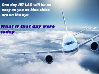 One day JET LAG will be as
easy on you as blue skies
are on the eye

What if that day were
today
 