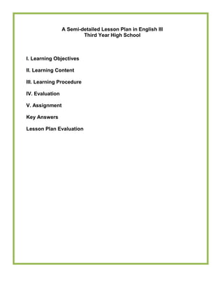 A Semi-detailed Lesson Plan in English III
Third Year High School
I. Learning Objectives
II. Learning Content
III. Learning Procedure
IV. Evaluation
V. Assignment
Key Answers
Lesson Plan Evaluation
 
