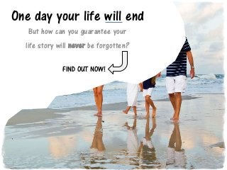 One day your life will end
But how can you guarantee your
life story will never be forgotten?
FIND OUT NOW!
 