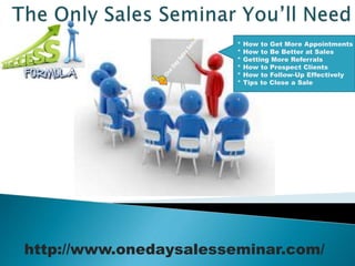 http://www.onedaysalesseminar.com/
* How to Get More Appointments
* How to Be Better at Sales
* Getting More Referrals
* How to Prospect Clients
* How to Follow-Up Effectively
* Tips to Close a Sale
 