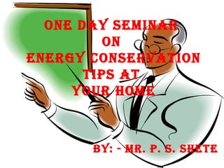 ONE DAY SEMINAR
ON
ENERGY CONSERVATION
TIPS AT
YOUR HOME
BY: - MR. P. S. SHETE
 