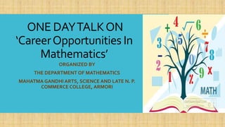 ONE DAYTALKON
‘CareerOpportunities In
Mathematics’
ORGANIZED BY
THE DEPARTMENT OF MATHEMATICS
MAHATMA GANDHI ARTS, SCIENCE AND LATE N. P.
COMMERCE COLLEGE, ARMORI
 