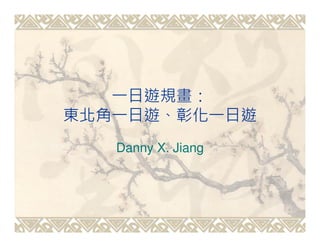 一日遊規畫：
東北角一日遊、彰化一日遊
   Danny X. Jiang
 