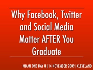 Why Facebook, Twitter
  and Social Media
 Matter AFTER You
     Graduate
   MIAMI ONE DAY U|14 NOVEMBER 2009|CLEVELAND
 