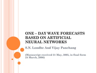 ONE – DAY WAVE FORECASTS BASED ON ARTIFICIAL NEURAL NETWORKS S.N. Londhe And Vijay Panchang (Manuscript received 31 May, 2005, in final form 24 March, 2006) 