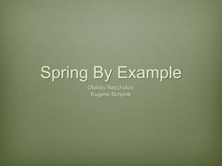 Spring By Example
     Oleksiy Rezchykov
      Eugene Scripnik
 