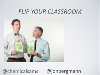 FLIP	
  YOUR	
  CLASSROOM
	
  @chemicalsams 	
  @jonbergmann
 