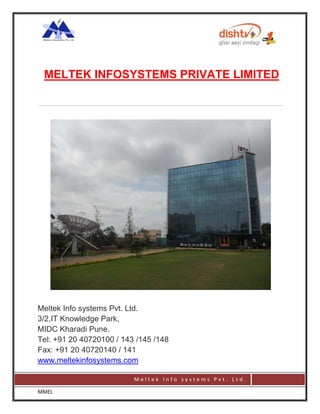 MELTEK INFOSYSTEMS PRIVATE LIMITED




Meltek Info systems Pvt. Ltd.
3/2,IT Knowledge Park,
MIDC Kharadi Pune.
Tel: +91 20 40720100 / 143 /145 /148
Fax: +91 20 40720140 / 141
www.meltekinfosystems.com

                          Meltek Info systems Pvt. Ltd.

MMEL
 