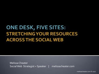 One Desk, Five Sites:Stretching Your Resources Across the Social Web Melissa Cheater Social Web  Strategist + Speaker    |     melissacheater.com  