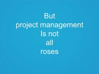 But
project management
        Is not
          all
        roses
 