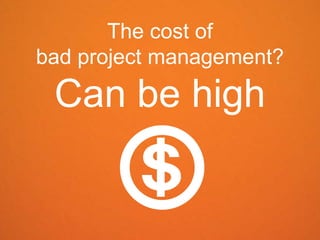 The cost of
bad project management?

 Can be high
 