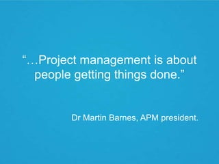 “…Project management is about
  people getting things done.”


        Dr Martin Barnes, APM president.
 