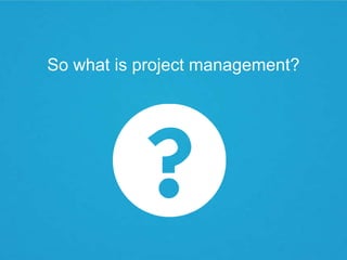 So what is project management?
 