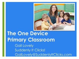 The One Device
Primary Classroom
Gail Lovely
Suddenly It Clicks!
GailLovely@SuddenlyItClicks.com
 