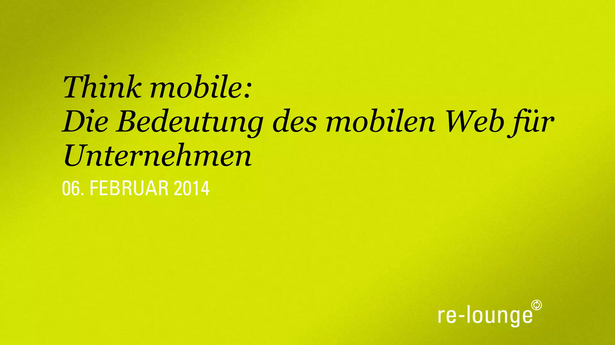 Think mobile:
Die Bedeutung des mobilen Web für
Unternehmen
06. FEBRUAR 2014

 