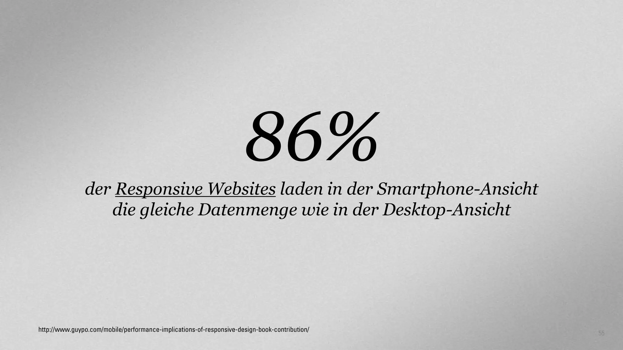 86%
der Responsive Websites laden in der Smartphone-Ansicht
die gleiche Datenmenge wie in der Desktop-Ansicht

http://www.guypo.com/mobile/performance-implications-of-responsive-design-book-contribution/

55

 
