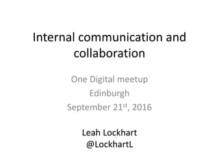 Internal communication and
collaboration
One Digital meetup
Edinburgh
September 21st, 2016
Leah Lockhart
@LockhartL
 