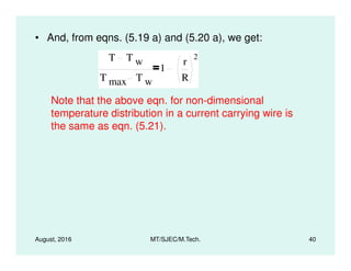 • And, from eqns. (5.19 a) and (5.20 a), we get:
T T w
T max T w
1
r
R
2
Note that the above eqn. for non-dimensional
temperature distribution in a current carrying wire is
the same as eqn. (5.21).
August, 2016 MT/SJEC/M.Tech. 40
 