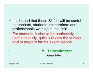 • It is hoped that these Slides will be useful
to teachers, students, researchers and
professionals working in this field.
• For students, it should be particularly
useful to study, quickly review the subject,useful to study, quickly review the subject,
and to prepare for the examinations.
•
August, 2016 3MT/SJEC/M.Tech.
 
