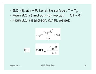 • B.C. (ii): at r = R, i.e. at the surface , T = Tw
• From B.C. (i) and eqn. (b), we get: C1 = 0
• From B.C. (ii) and eqn. (5.18), we get:
T w
q g R
2.
4 k.
C2
August, 2016 MT/SJEC/M.Tech. 34
w
4 k.
i.e. C2 T w
q g R
2.
4 k.
 