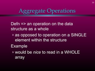10
Aggregate Operations
Defn => an operation on the data
structure as a whole
» as opposed to operation on a SINGLE
element within the structure
Example
» would be nice to read in a WHOLE
array
 