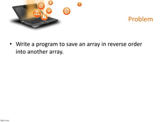 Problem
• Write a program to save an array in reverse order
into another array.
 