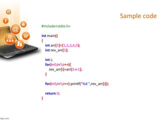 Sample code
#include<stdio.h>
int main()
{
int arr[5]={1,2,3,4,5};
int rev_arr[5];
int i;
for(i=0;i<5;i++){
rev_arr[i]=arr[5-i-1];
}
for(i=0;i<5;i++) printf("%d ",rev_arr[i]);
return 0;
}
 
