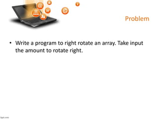 Problem
• Write a program to right rotate an array. Take input
the amount to rotate right.
 