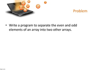 Problem
• Write a program to separate the even and odd
elements of an array into two other arrays.
 
