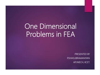 One Dimensional
Problems in FEA
PRESENTED BY
P.SIVASUBRAMANIYAN
AP/MECH, KCET.
 