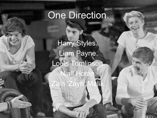One Direction.

  Harry Styles.
  Liam Payne.
Louis Tomlinson.
   Niall Horan.
Zain ‘Zayn’ Malik.
 