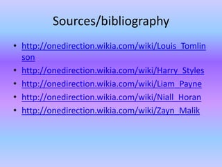 Sources/bibliography
? http://onedirection.wikia.com/wiki/Louis_Tomlin
  son
? http://onedirection.wikia.com/wiki/Harry_Styles
? http://onedirection.wikia.com/wiki/Liam_Payne
? http://onedirection.wikia.com/wiki/Niall_Horan
? http://onedirection.wikia.com/wiki/Zayn_Malik
 