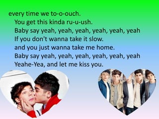 every time we to-o-ouch.
  You get this kinda ru-u-ush.
  Baby say yeah, yeah, yeah, yeah, yeah, yeah
  If you don't wanna take it slow.
  and you just wanna take me home.
  Baby say yeah, yeah, yeah, yeah, yeah, yeah
  Yeahe-Yea, and let me kiss you.
 