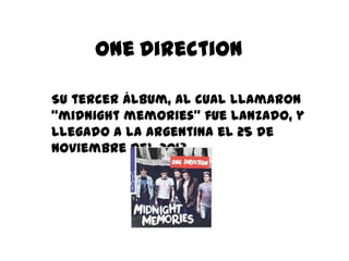 One Direction
Su tercer álbum, al cual llamaron
“midnight memories” fue lanzado, y
llegado a la Argentina el 25 de
noviembre del 2013.
 