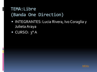 TEMA:Libre
(Banda One Direction)
 INTEGRANTES: Lucia Rivera, Ivo Coraglia y
Julieta Araya
 CURSO: 3° A
MENU
 