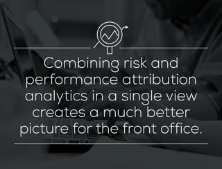 Combining risk and
performance attribution
analytics in a single view
creates a much better
picture for the front office.
 