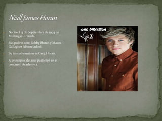 ● Nació el 13 de Septiembre de 1993 en
Mullingar- Irlanda.
● Sus padres son: Bobby Horan y Maura
Gallagher (divorciados).
● Su único hermano es Greg Horan.
● A principios de 2010 participó en el
concurso Academy 2.
 