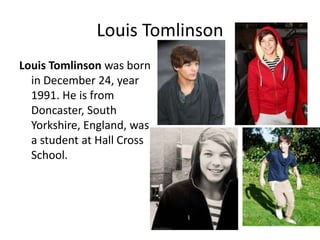Louis Tomlinson
Louis Tomlinson was born
in December 24, year
1991. He is from
Doncaster, South
Yorkshire, England, was
a student at Hall Cross
School.

 