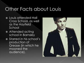    Louis attended Hall
    Cross School, as well
    as the Hayfield
    School
   Attended acting
    school in Barnsley
   Starred in his school’s
    production of
    Grease (in which he
    mooned the
    audience).
 