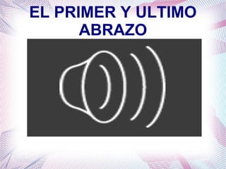 EL PRIMER Y ULTIMO
ABRAZO
 